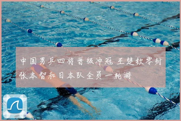 中国男乒四将晋级冲冠 王楚钦零封张本智和日本队全员一轮游