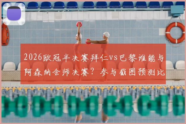 2026欧冠半决赛拜仁vs巴黎谁能与阿森纳会师决赛？参与截图预测比分赢大奖