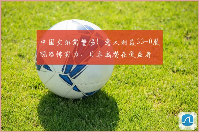 中国女排需警惕！意大利轰33-0展现恐怖实力，日本成潜在受益者