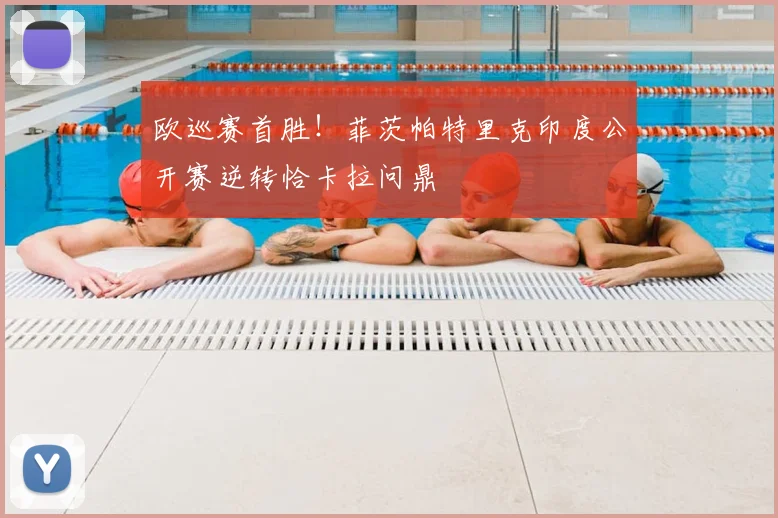 欧巡赛首胜！菲茨帕特里克印度公开赛逆转恰卡拉问鼎