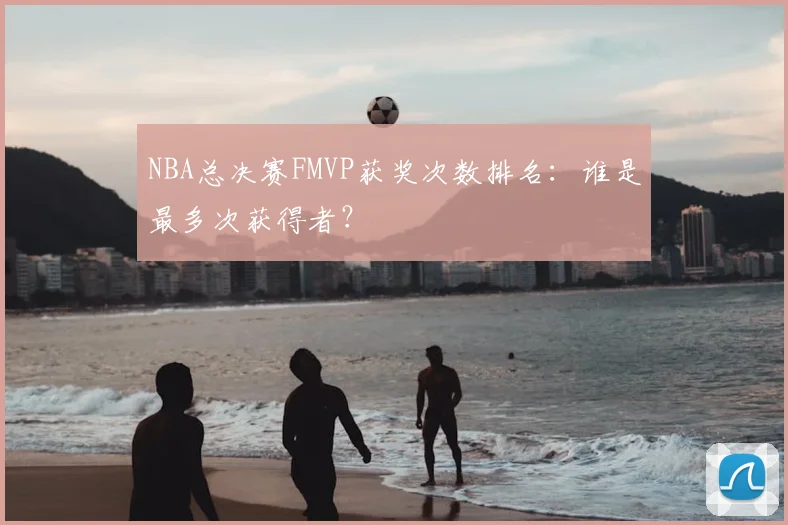 NBA总决赛FMVP获奖次数排名：谁是最多次获得者？