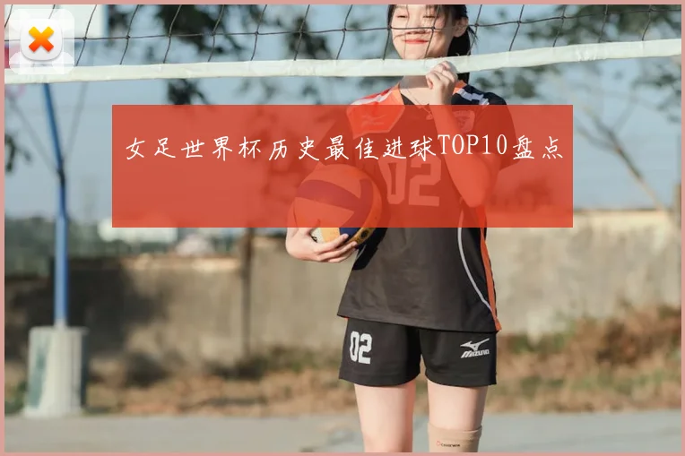 女足世界杯历史最佳进球TOP10盘点