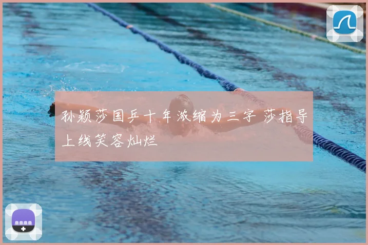 孙颖莎国乒十年浓缩为三字 莎指导上线笑容灿烂