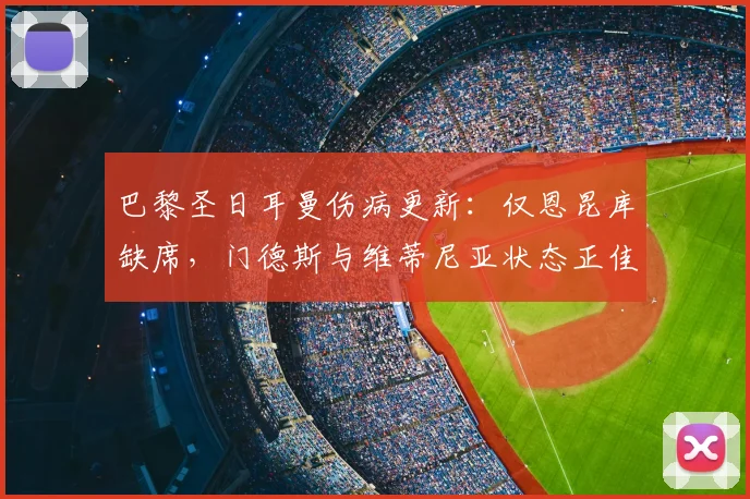 巴黎圣日耳曼伤病更新：仅恩昆库缺席，门德斯与维蒂尼亚状态正佳