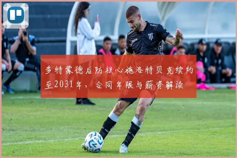 多特蒙德后防核心施洛特贝克续约至2031年，合同年限与薪资解读