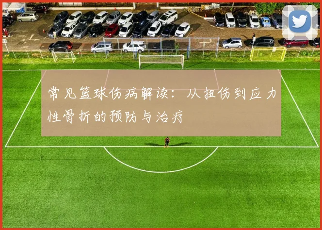 常见篮球伤病解读：从扭伤到应力性骨折的预防与治疗