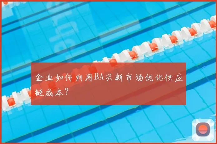 企业如何利用BA买断市场优化供应链成本？