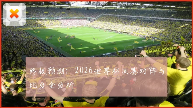 终极预测：2026世界杯决赛对阵与比分全分析