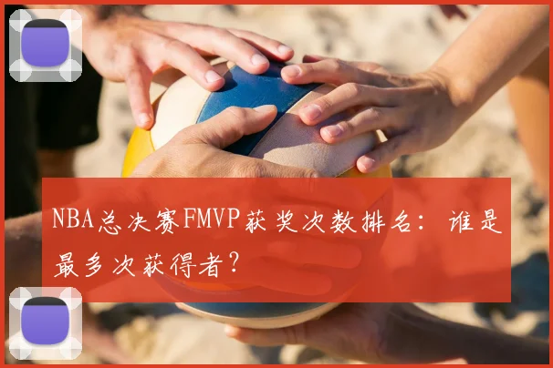NBA总决赛FMVP获奖次数排名：谁是最多次获得者？