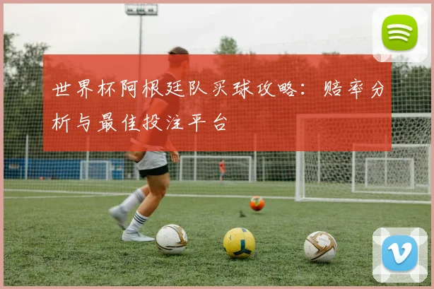 世界杯阿根廷队买球攻略：赔率分析与最佳投注平台