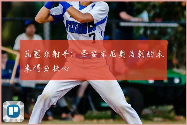 瓦塞尔射手：圣安东尼奥马刺的未来得分核心