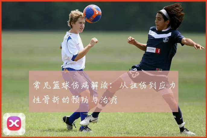 常见篮球伤病解读：从扭伤到应力性骨折的预防与治疗