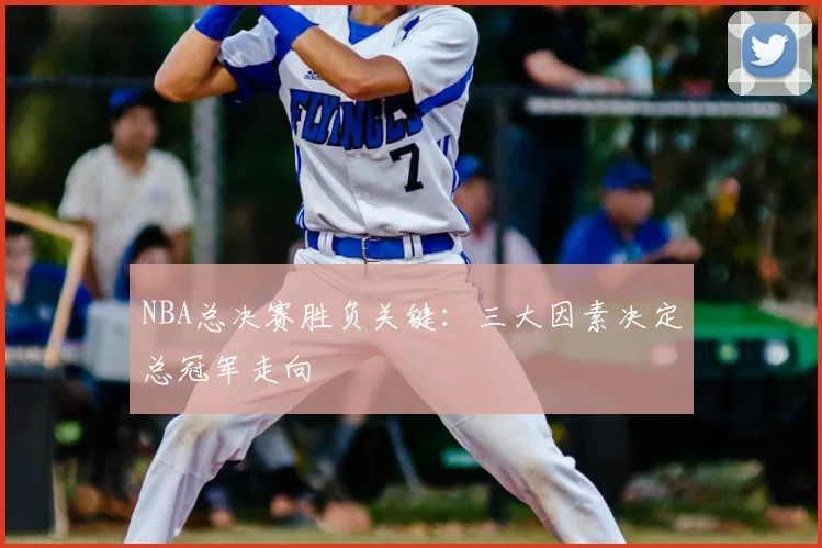 NBA总决赛胜负关键：三大因素决定总冠军走向