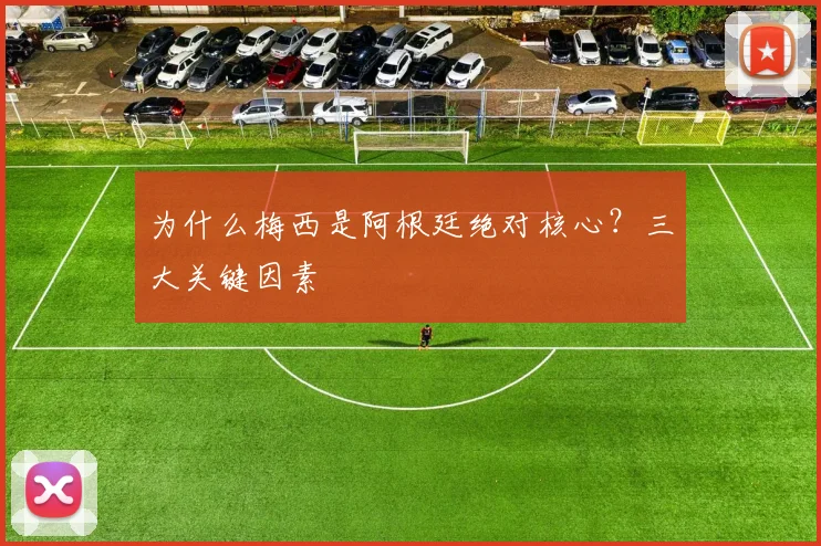 为什么梅西是阿根廷绝对核心？三大关键因素