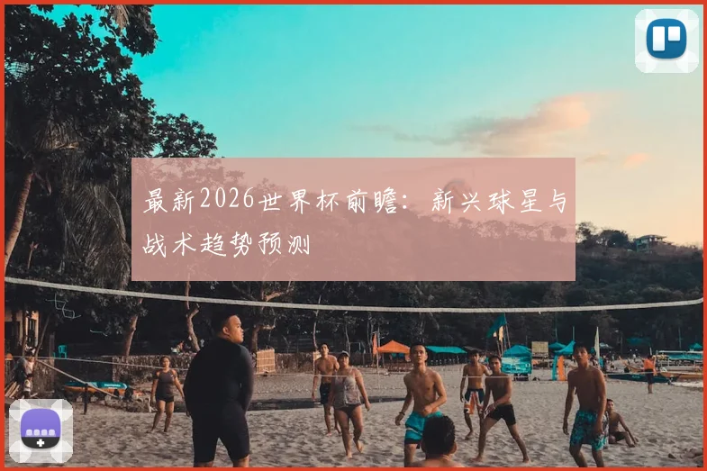 最新2026世界杯前瞻：新兴球星与战术趋势预测