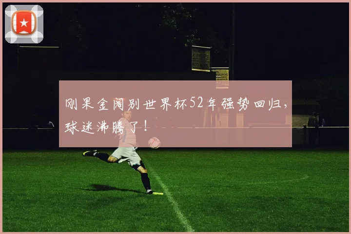 刚果金阔别世界杯52年强势回归,球迷沸腾了!
