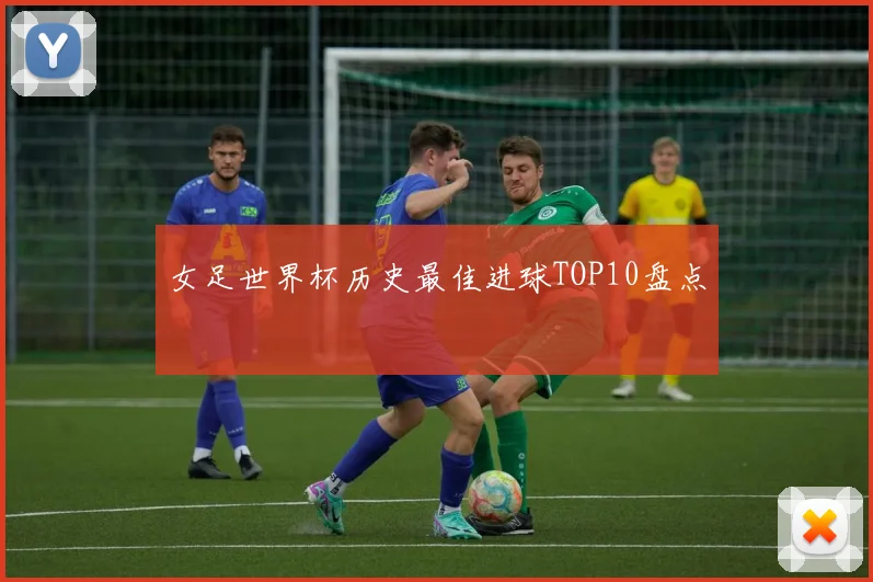 女足世界杯历史最佳进球TOP10盘点