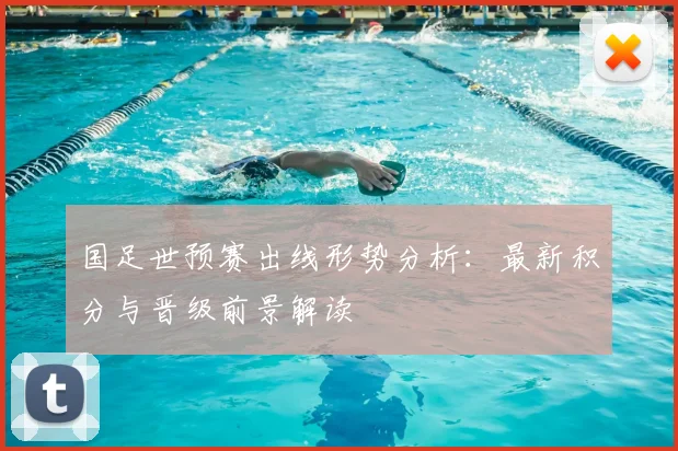国足世预赛出线形势分析：最新积分与晋级前景解读