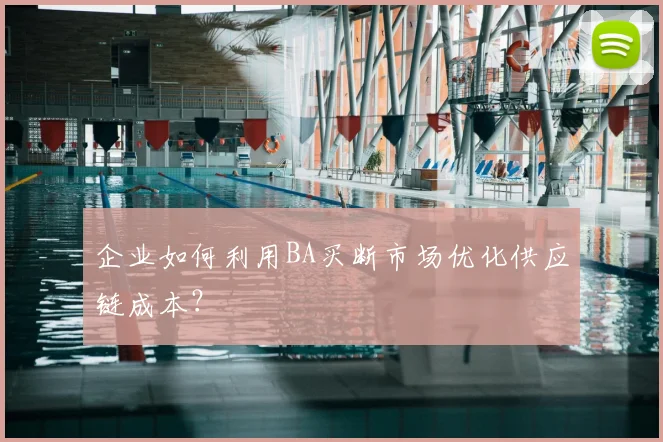 企业如何利用BA买断市场优化供应链成本？