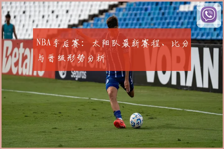 NBA季后赛：太阳队最新赛程、比分与晋级形势分析