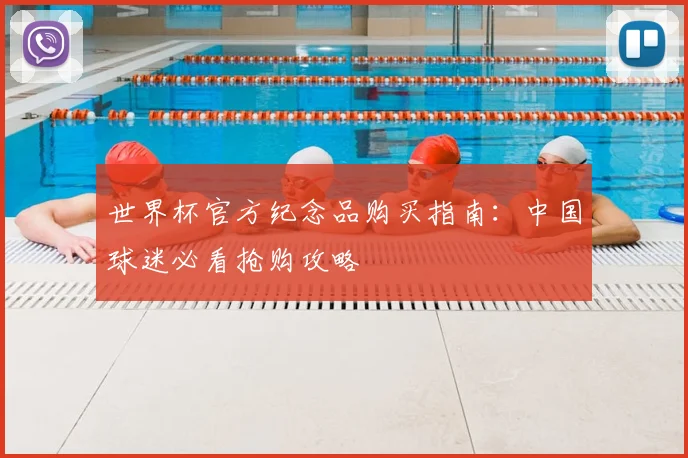 世界杯官方纪念品购买指南:中国球迷必看抢购攻略