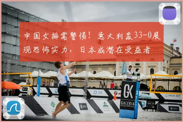 中国女排需警惕！意大利轰33-0展现恐怖实力，日本成潜在受益者