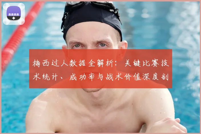梅西过人数据全解析：关键比赛技术统计、成功率与战术价值深度剖析
