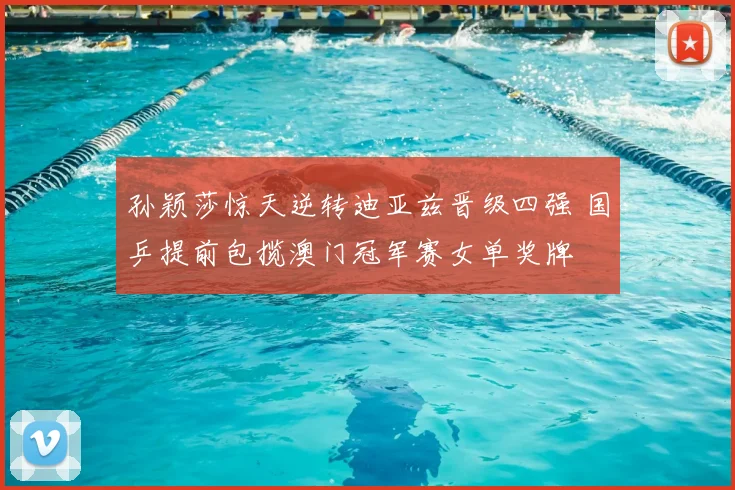 孙颖莎惊天逆转迪亚兹晋级四强 国乒提前包揽澳门冠军赛女单奖牌